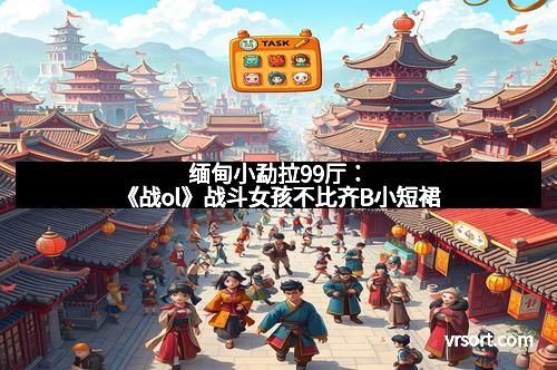 缅甸小勐拉99厅：《战ol》战斗女孩不比齐B小短裙